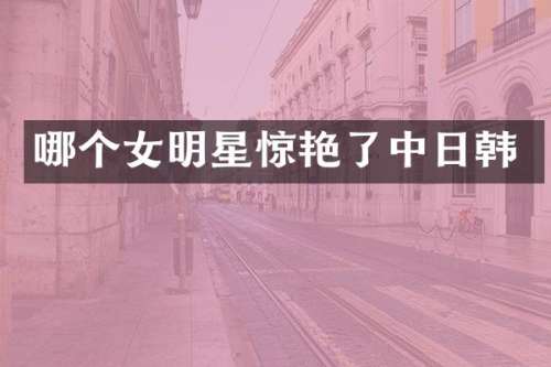 哪个女明星惊艳了中日韩