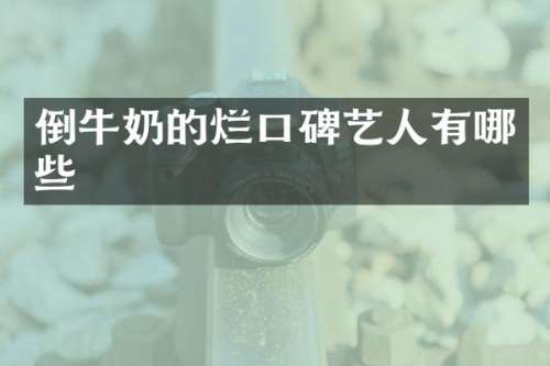 倒牛奶的烂口碑艺人有哪些