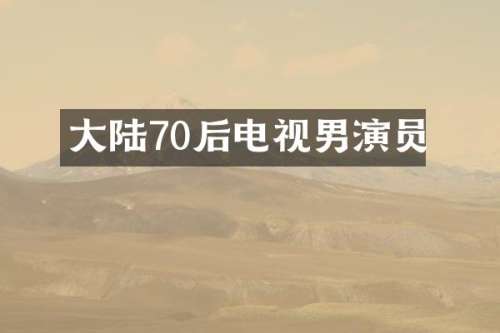 大陆70后电视男演员