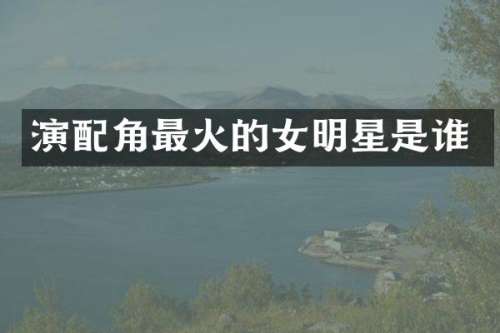 演配角最火的女明星是谁