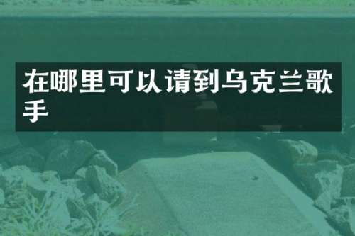 在哪里可以请到乌克兰歌手