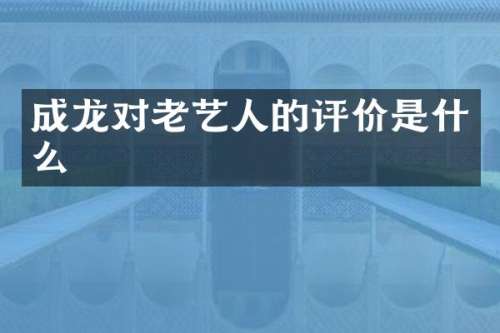 成龙对老艺人的评价是什么