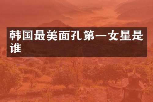 韩国最美面孔第一女星是谁