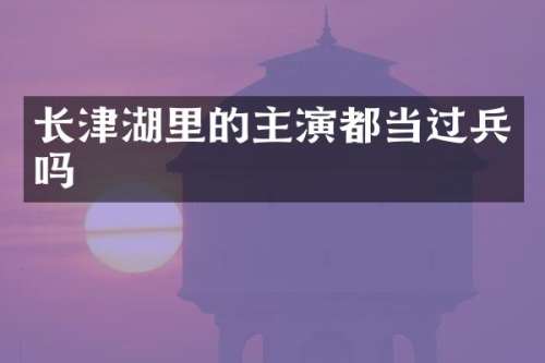 长津湖里的主演都当过兵吗
