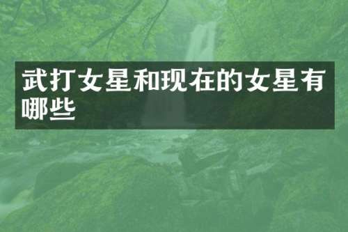 武打女星和现在的女星有哪些