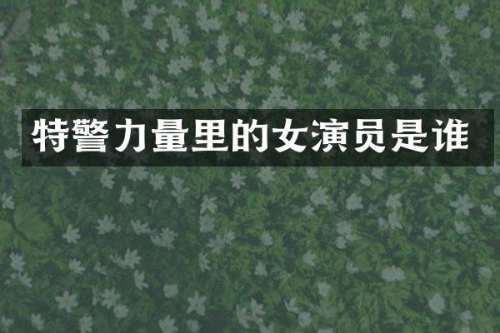 特警力量里的女演员是谁