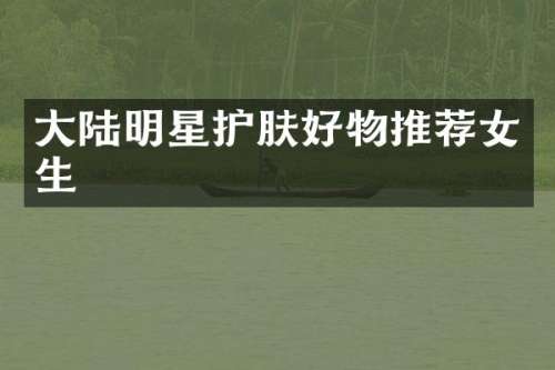 大陆明星护肤好物推荐女生