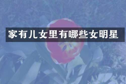 家有儿女里有哪些女明星