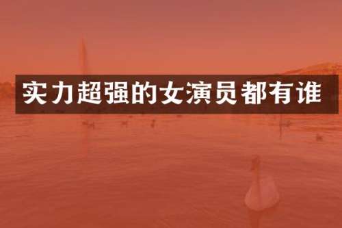 实力超强的女演员都有谁