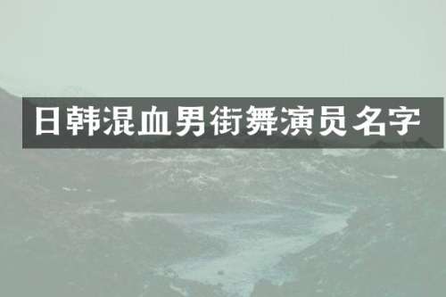 日韩混血男街舞演员名字