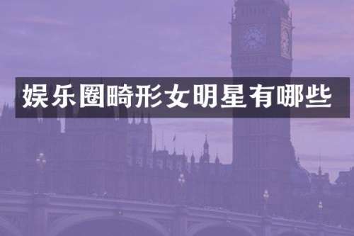 娱乐圈畸形女明星有哪些