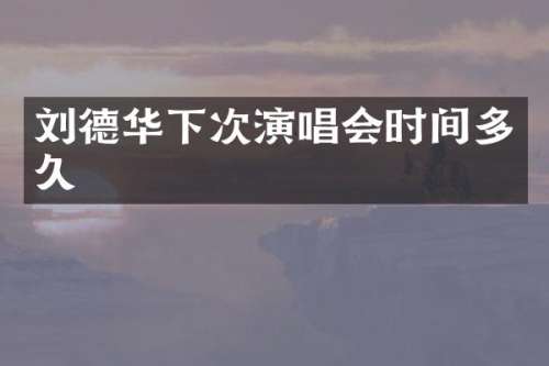 刘德华下次演唱会时间多久