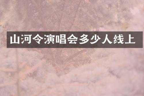 山河令演唱会多少人线上