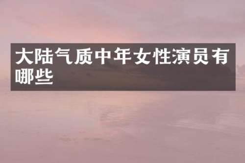 大陆气质中年女性演员有哪些