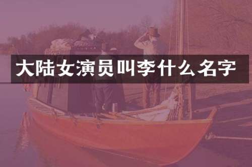 大陆女演员叫李什么名字