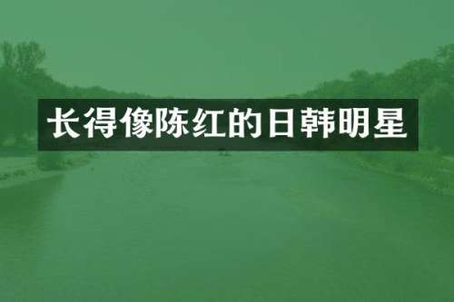 长得像陈红的日韩明星