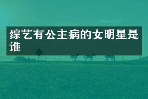 综艺有公主病的女明星是谁