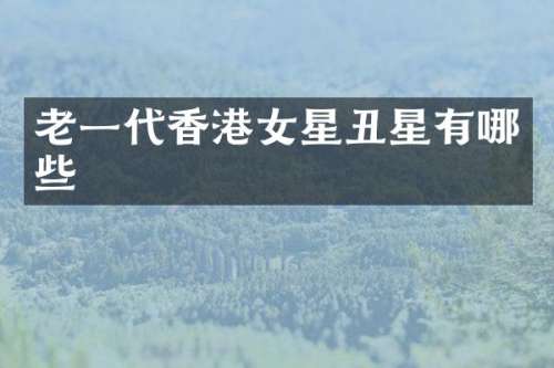 老一代香港女星丑星有哪些
