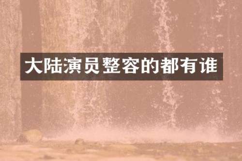 大陆演员整容的都有谁