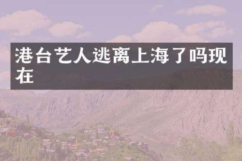 港台艺人逃离上海了吗现在