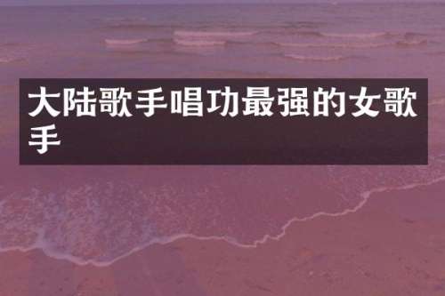 大陆歌手唱功最强的女歌手
