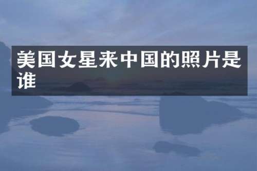 美国女星来中国的照片是谁