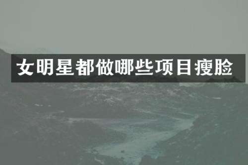 女明星都做哪些项目瘦脸