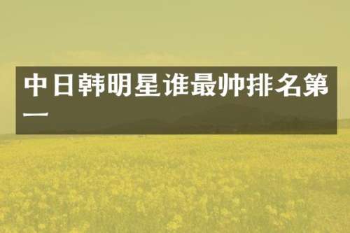 中日韩明星谁最帅排名第一