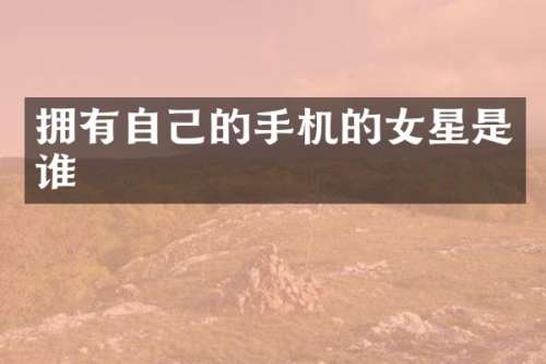 拥有自己的手机的女星是谁