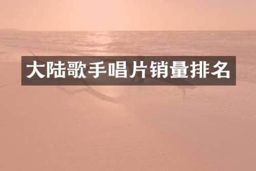大陆歌手唱片销量排名