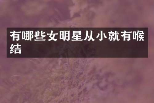 有哪些女明星从小就有喉结