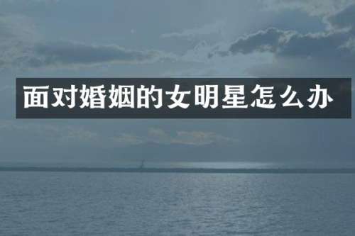 面对婚姻的女明星怎么办