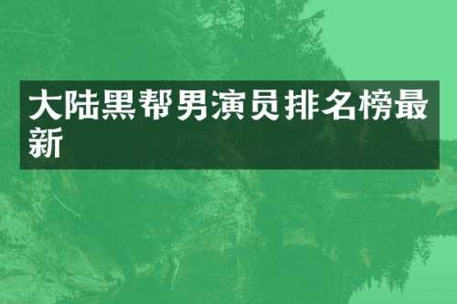 大陆黑帮男演员排名榜最新