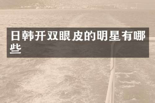日韩开双眼皮的明星有哪些