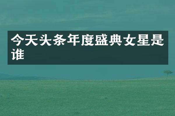 今天头条年度盛典女星是谁
