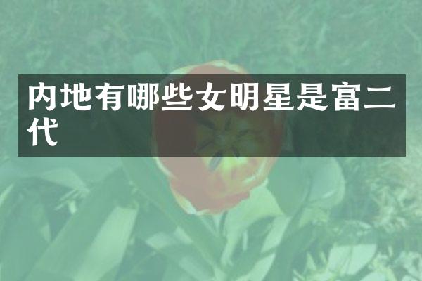 内地有哪些女明星是富二代