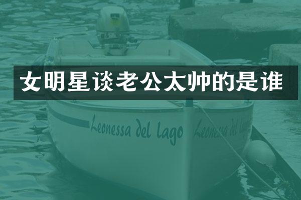 女明星谈老公太帅的是谁