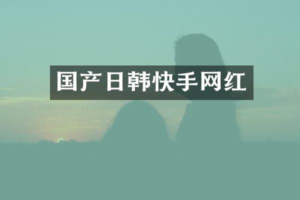 国产日韩快手网红