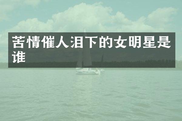 苦情催人泪下的女明星是谁