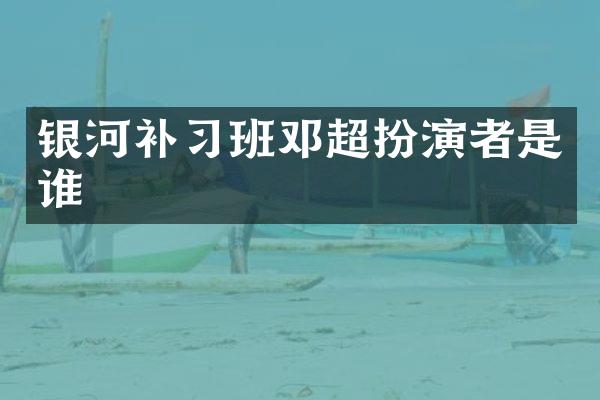 银河补习班邓超扮演者是谁