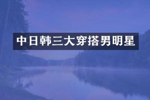 中日韩三大穿搭男明星