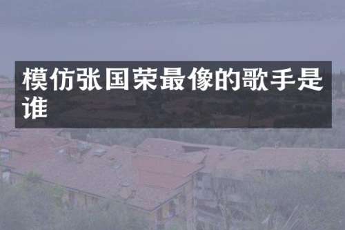 模仿张国荣最像的歌手是谁