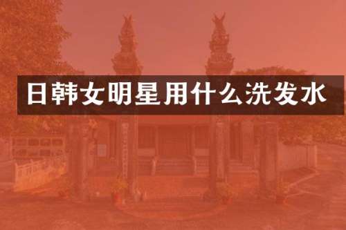日韩女明星用什么洗发水