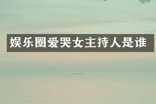 娱乐圈爱哭女主持人是谁