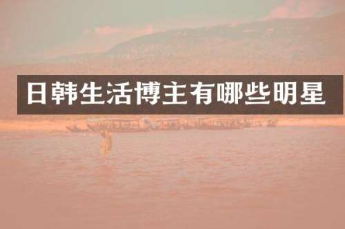 日韩生活博主有哪些明星