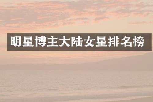 明星博主大陆女星排名榜