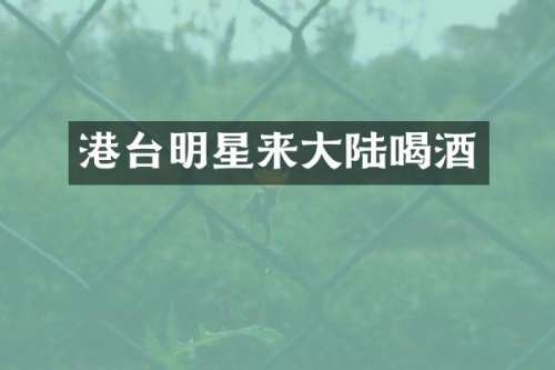 港台明星来大陆喝酒