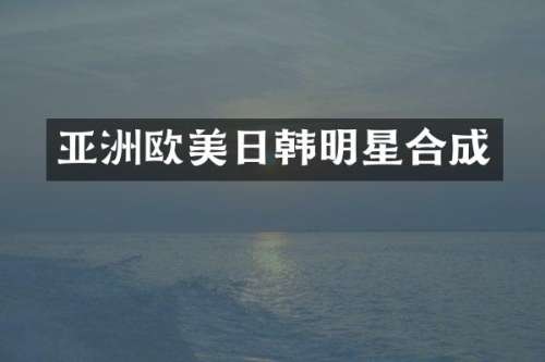 亚洲欧美日韩明星合成
