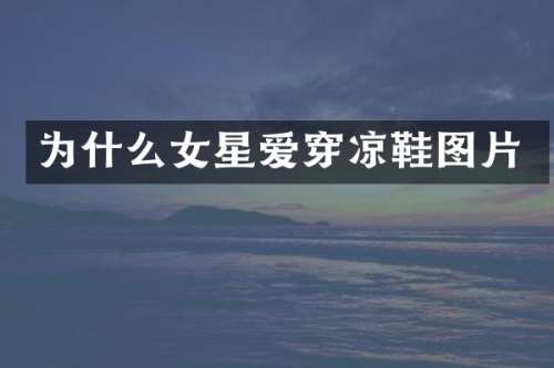 为什么女星爱穿凉鞋图片