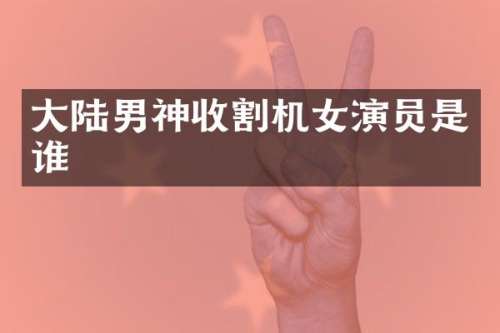 大陆男神收割机女演员是谁